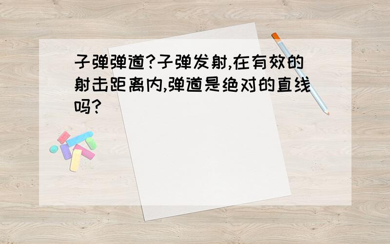 子弹弹道?子弹发射,在有效的射击距离内,弹道是绝对的直线吗?