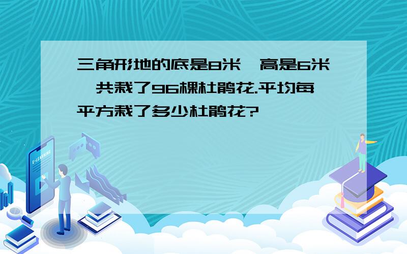 三角形地的底是8米、高是6米,共栽了96棵杜鹃花.平均每平方栽了多少杜鹃花?