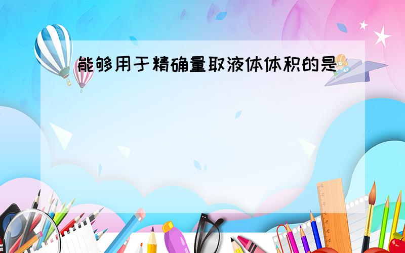 能够用于精确量取液体体积的是