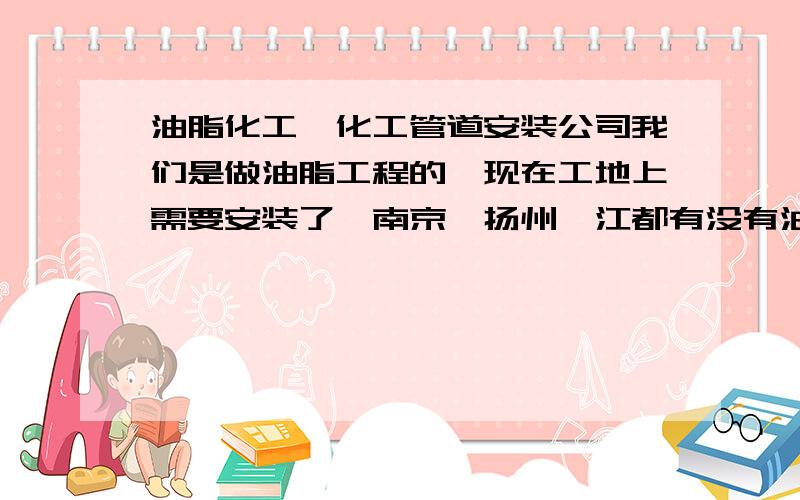 油脂化工、化工管道安装公司我们是做油脂工程的,现在工地上需要安装了,南京、扬州、江都有没有油脂化工、化工管道安装的公司?