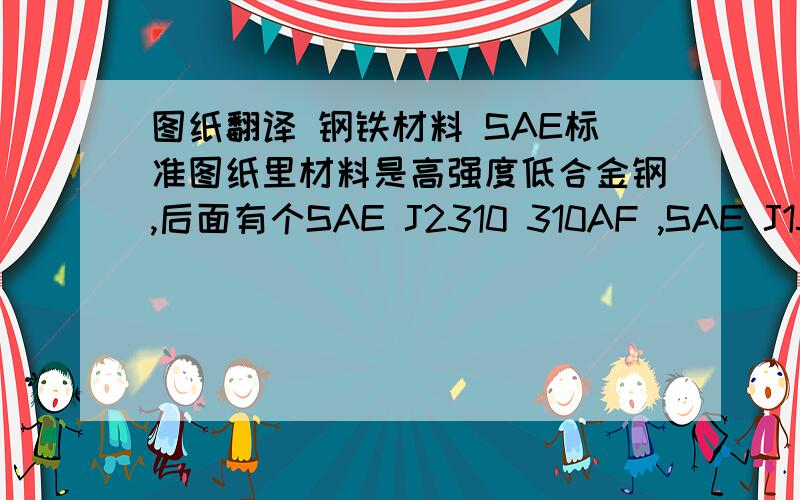 图纸翻译 钢铁材料 SAE标准图纸里材料是高强度低合金钢,后面有个SAE J2310 310AF ,SAE J1552 等等看不清楚了,这里的SAE标准不懂呀,能不能在中国市场上买到呢? 高强度低合金钢是不是很多种? 还有,