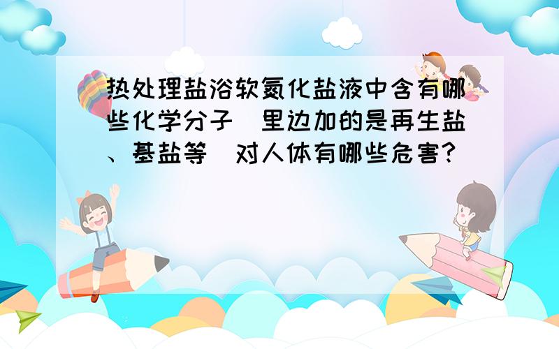 热处理盐浴软氮化盐液中含有哪些化学分子（里边加的是再生盐、基盐等）对人体有哪些危害?