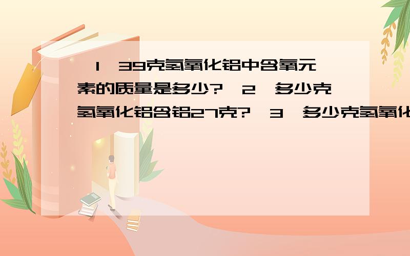 【1】39克氢氧化铝中含氧元素的质量是多少?【2】多少克氢氧化铝含铝27克?【3】多少克氢氧化铝与51克氧化铝的含铝量相当?