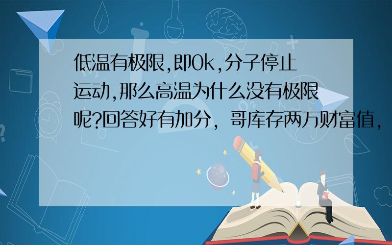 低温有极限,即0k,分子停止运动,那么高温为什么没有极限呢?回答好有加分，哥库存两万财富值，绝对不会在意这点分的！既然分子可以无限地接近静止，即0k，那么无限加剧的分子热运动会