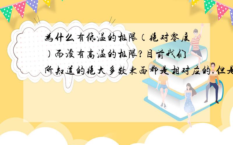 为什么有低温的极限（绝对零度）而没有高温的极限?目前我们所知道的绝大多数东西都是相对应的,但是为什么温度只有低温的极限,而且自然界也好,人类也好,都无法超越该极限,但是对应于