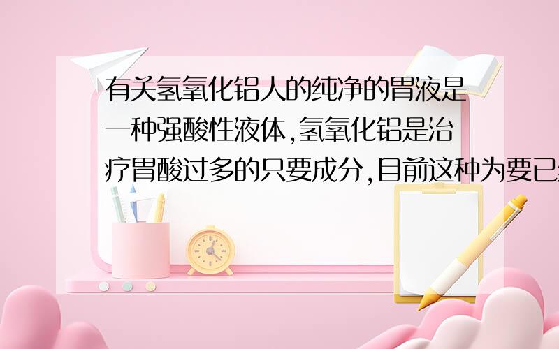 有关氢氧化铝人的纯净的胃液是一种强酸性液体,氢氧化铝是治疗胃酸过多的只要成分,目前这种为要已经不常使用了,原因主要是?（ ）A.长期摄入铝元素不利于人的健康B.他不能中和胃酸C.他