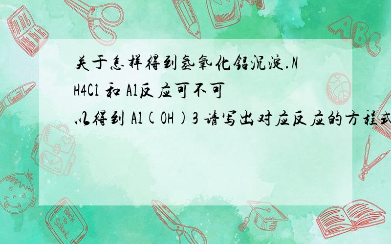 关于怎样得到氢氧化铝沉淀.NH4Cl 和 Al反应可不可以得到 Al(OH)3 请写出对应反应的方程式(分步)。