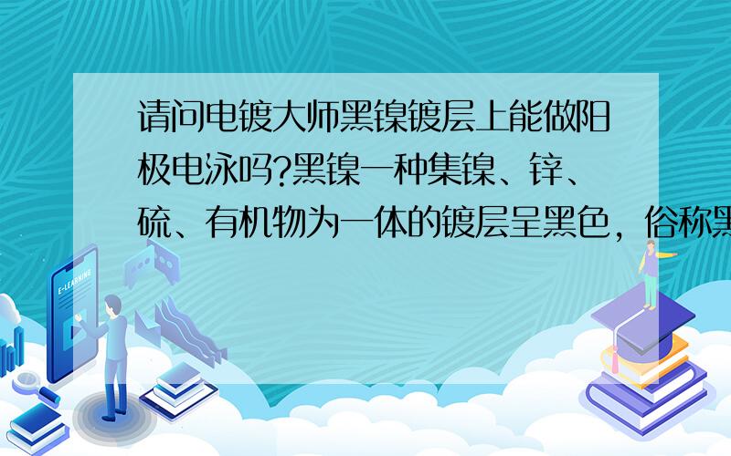 请问电镀大师黑镍镀层上能做阳极电泳吗?黑镍一种集镍、锌、硫、有机物为一体的镀层呈黑色，俗称黑镍。