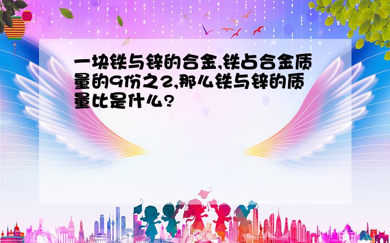 一块铁与锌的合金,铁占合金质量的9份之2,那么铁与锌的质量比是什么?