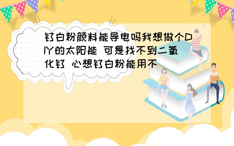 钛白粉颜料能导电吗我想做个DIY的太阳能 可是找不到二氧化钛 心想钛白粉能用不