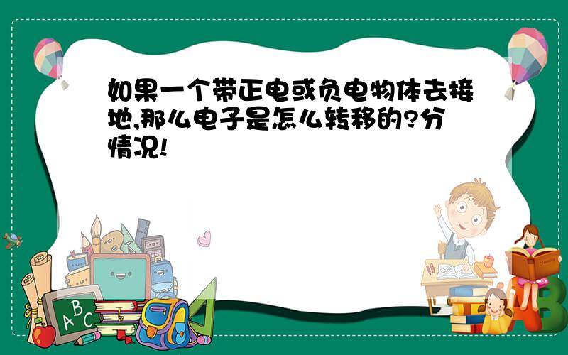 如果一个带正电或负电物体去接地,那么电子是怎么转移的?分情况!