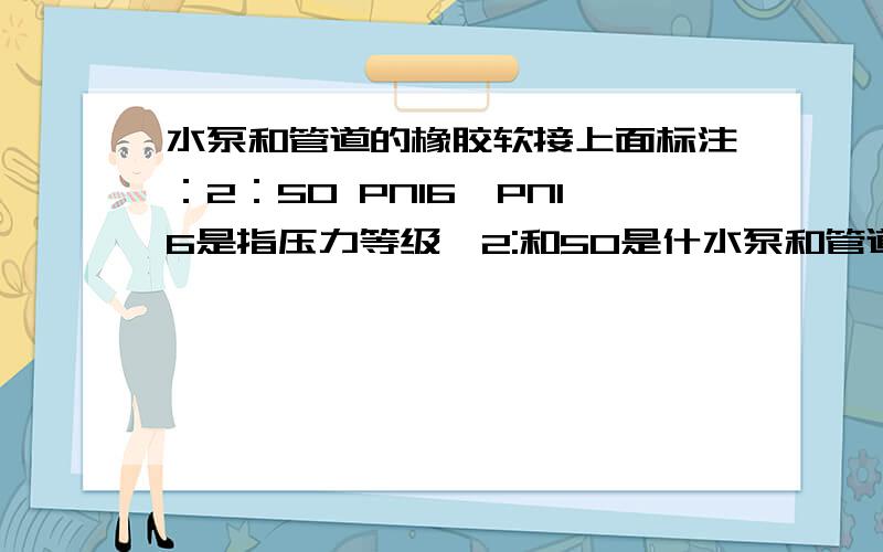 水泵和管道的橡胶软接上面标注：2：50 PN16,PN16是指压力等级,2:和50是什水泵和管道的橡胶软接上面标注：2： 50   PN16,PN16是指压力等级,2:   和50是什么意思?