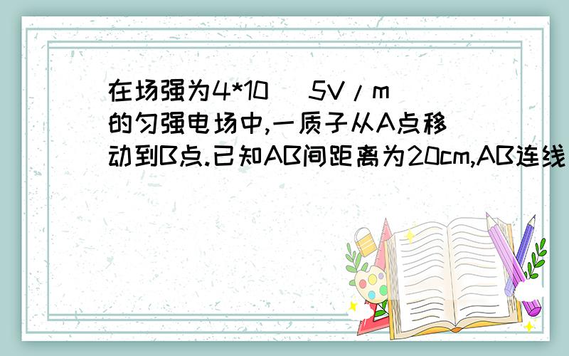 在场强为4*10^ 5V/m的匀强电场中,一质子从A点移动到B点.已知AB间距离为20cm,AB连线与电场线成30度夹角,求静电力做的功以及质子电势能的变化?是不是这个题目少了q的值.