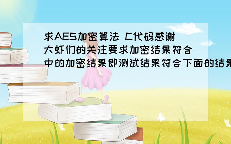 求AES加密算法 C代码感谢大虾们的关注要求加密结果符合中的加密结果即测试结果符合下面的结果主密钥为:000102030405060708090a0b0c0d0e0f(128bit).加密明文:00112233445566778899AABBCCDDEEFF.密文:69C4E0D86A7B043