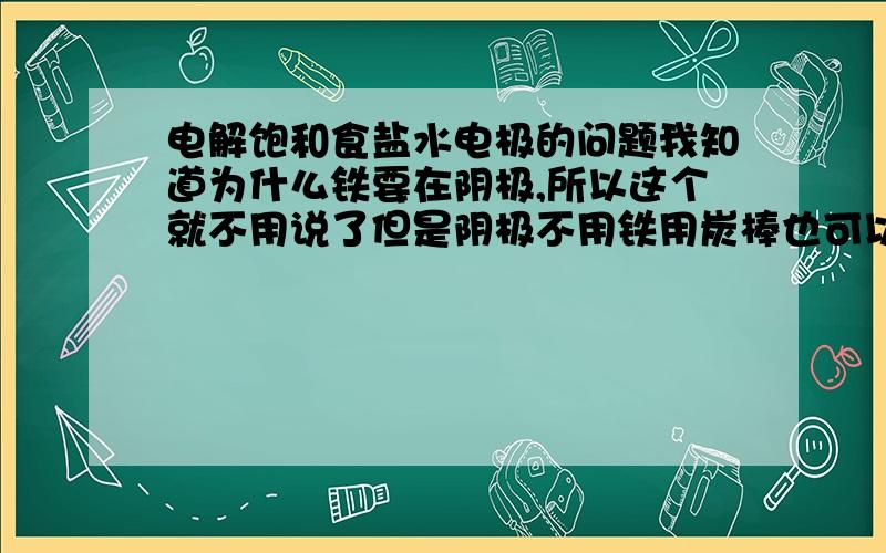 电解饱和食盐水电极的问题我知道为什么铁要在阴极,所以这个就不用说了但是阴极不用铁用炭棒也可以阿,那为什么有些实验要用铁做阴极呢?