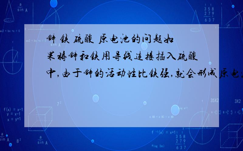 锌 铁 硫酸 原电池的问题如果将锌和铁用导线连接插入硫酸中,由于锌的活动性比铁强,就会形成原电池,此时的铁作为正极应该不和硫酸反映,但我想不通的是,铁作为活动性比氢强的金属,是应