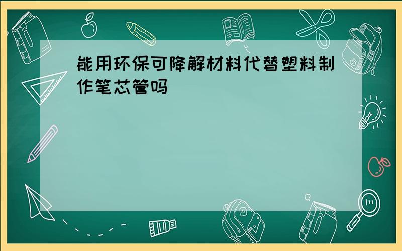 能用环保可降解材料代替塑料制作笔芯管吗