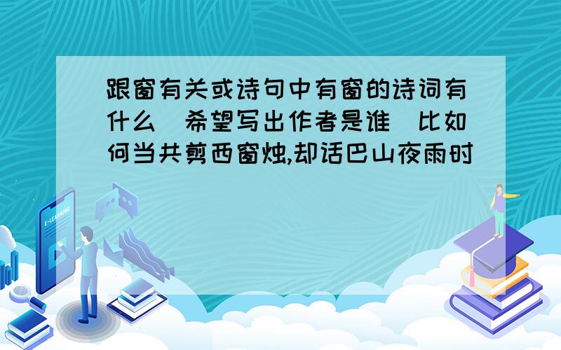 跟窗有关或诗句中有窗的诗词有什么(希望写出作者是谁)比如何当共剪西窗烛,却话巴山夜雨时