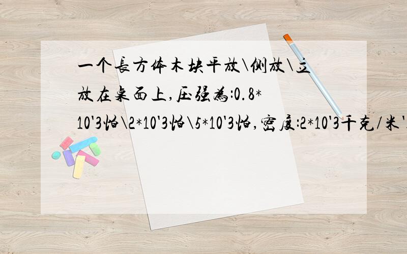 一个长方体木块平放\侧放\立放在桌面上,压强为:0.8*10'3怕\2*10'3怕\5*10'3怕,密度:2*10'3千克/米'3求体积