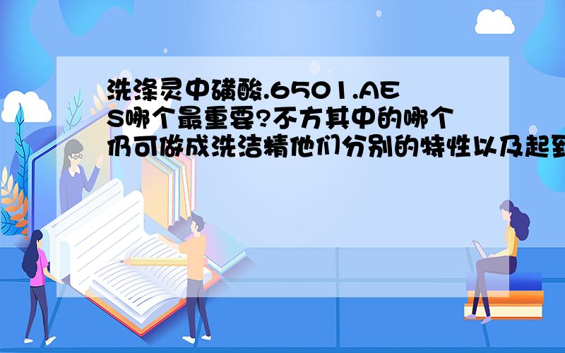 洗涤灵中磺酸.6501.AES哪个最重要?不方其中的哪个仍可做成洗洁精他们分别的特性以及起到的作用是什么?都是什么颜色和什么状态的(固体;液体)万分感谢