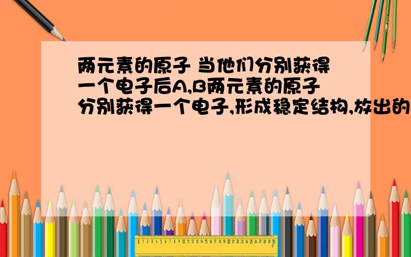 两元素的原子 当他们分别获得一个电子后A,B两元素的原子分别获得一个电子,形成稳定结构,放出的能量A〉B那么HA和HB的酸性那个更大