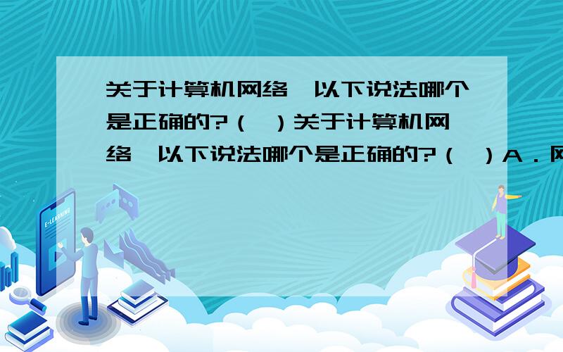 关于计算机网络,以下说法哪个是正确的?（ ）关于计算机网络,以下说法哪个是正确的?（ ）A．网络就是计算机的集合.B．网络可提供远程用户共享网络资源,但可靠性很差.C．网络是通信、计