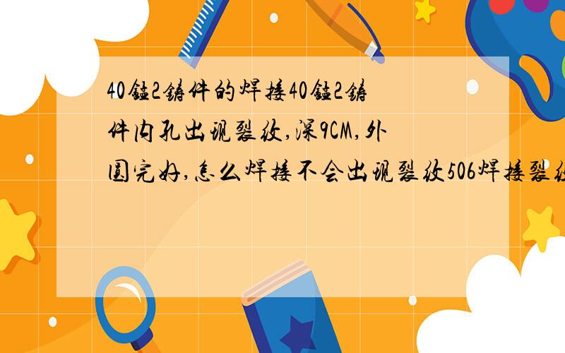 40锰2铸件的焊接40锰2铸件内孔出现裂纹,深9CM,外圆完好,怎么焊接不会出现裂纹506焊接裂纹同样在次出现裂纹,