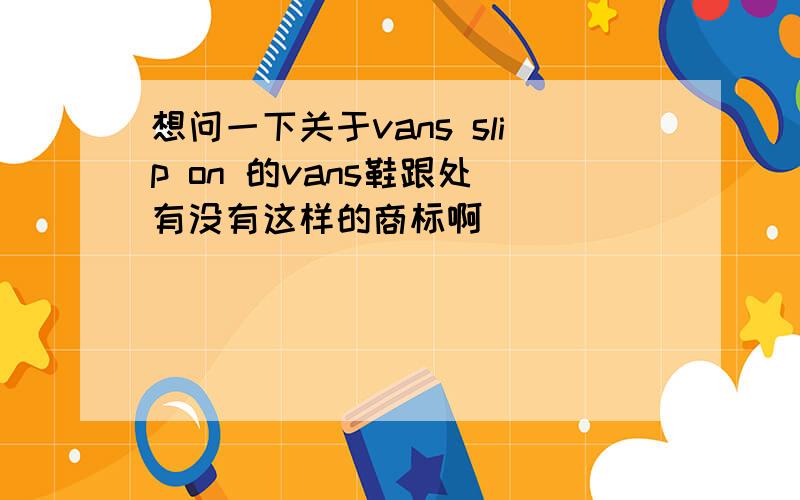 想问一下关于vans slip on 的vans鞋跟处 有没有这样的商标啊