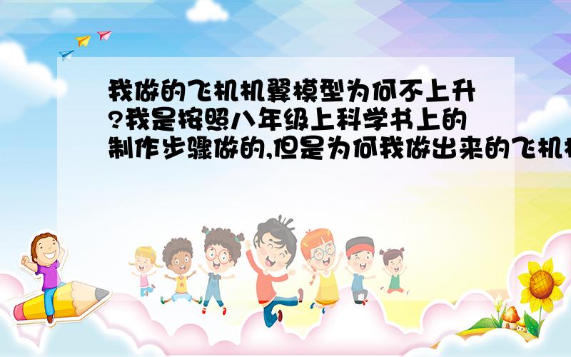 我做的飞机机翼模型为何不上升?我是按照八年级上科学书上的制作步骤做的,但是为何我做出来的飞机机翼模型,被风吹时不会上升,有时会像螺旋桨一样飞速旋转,有时一动也不动,想请教各位