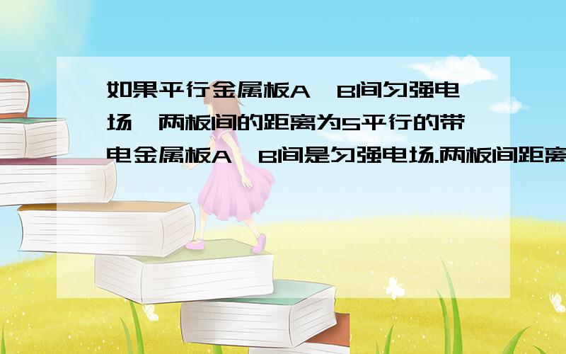 如果平行金属板A,B间匀强电场,两板间的距离为5平行的带电金属板A、B间是匀强电场.两板间距离是5cm,两板间的电势差是60V,P1、P2分别距AB板均为0.5cm（两点靠近的不是同一边）,B板接地.P1点的