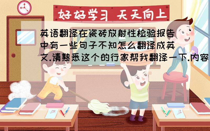 英语翻译在瓷砖放射性检验报告中有一些句子不知怎么翻译成英文.请熟悉这个的行家帮我翻译一下.内容如下:1.检验结果符合GB标准中A类装修材料要求,其产销与使用范围不受限制,本次送检合