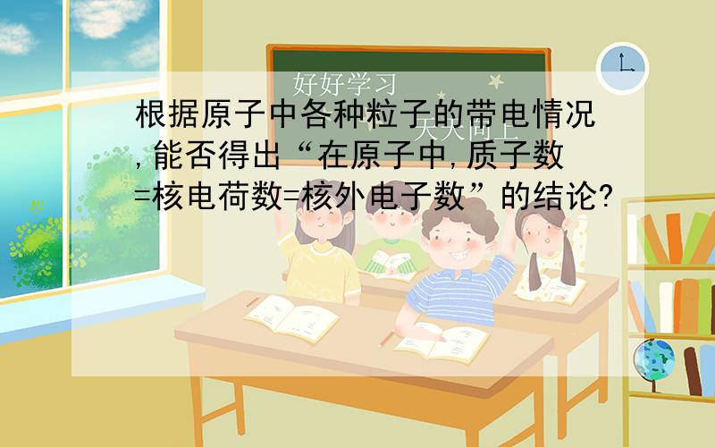 根据原子中各种粒子的带电情况,能否得出“在原子中,质子数=核电荷数=核外电子数”的结论?