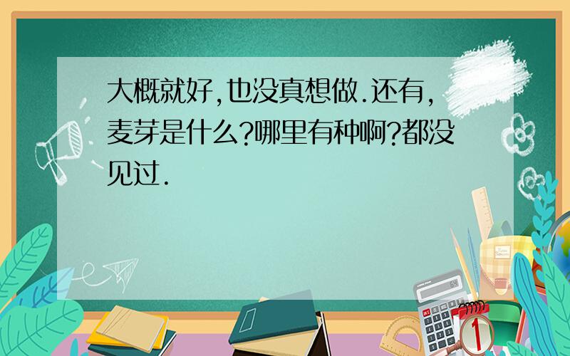 大概就好,也没真想做.还有,麦芽是什么?哪里有种啊?都没见过.