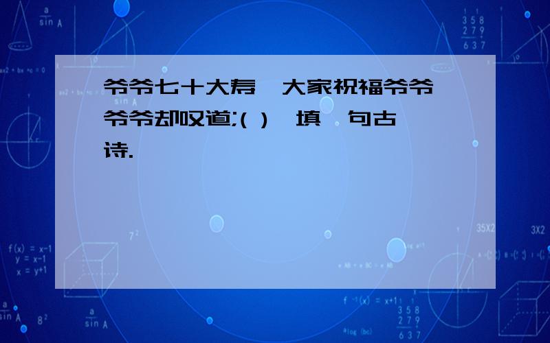 爷爷七十大寿,大家祝福爷爷,爷爷却叹道;( )