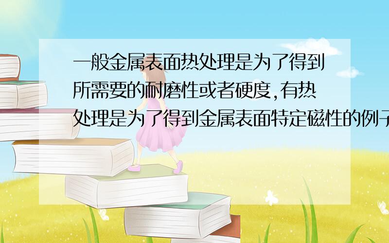 一般金属表面热处理是为了得到所需要的耐磨性或者硬度,有热处理是为了得到金属表面特定磁性的例子么