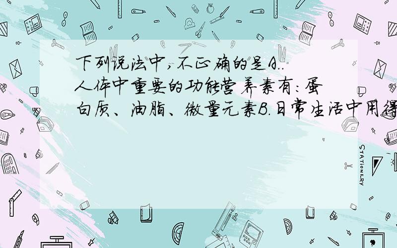 下列说法中,不正确的是A..人体中重要的功能营养素有：蛋白质、油脂、微量元素B.日常生活中用得较多的合成材料有：合成塑料、合成纤维、合成橡胶C.农业生产中主要的化学肥料有：氮肥