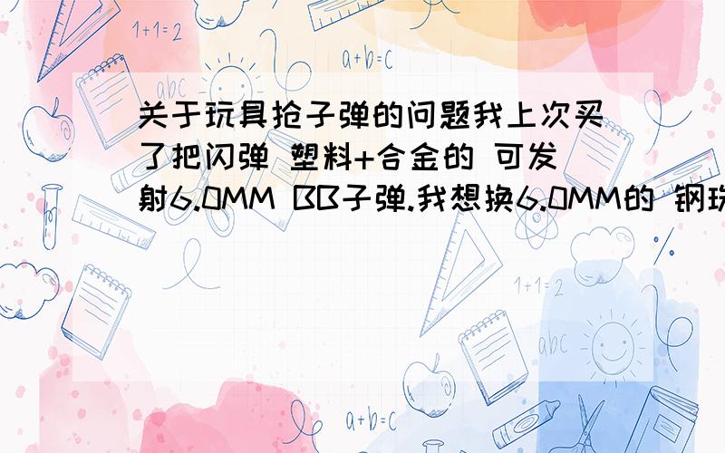 关于玩具抢子弹的问题我上次买了把闪弹 塑料+合金的 可发射6.0MM BB子弹.我想换6.0MM的 钢珠来试试.不知道能不能射的出来?