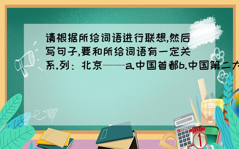 请根据所给词语进行联想,然后写句子,要和所给词语有一定关系.列：北京——a.中国首都b.中国第二大城市c.它坐落在中国北方d.天安门是它的重要标识e.人口有一千余万人用其中的意思写一句