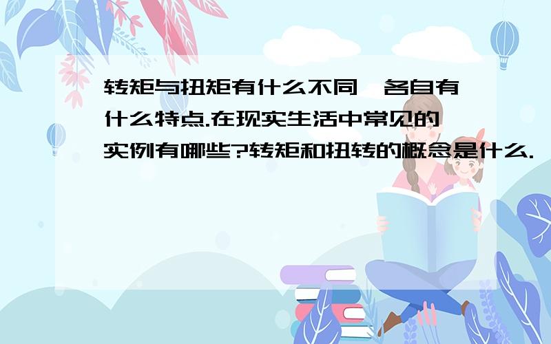 转矩与扭矩有什么不同,各自有什么特点.在现实生活中常见的实例有哪些?转矩和扭转的概念是什么.