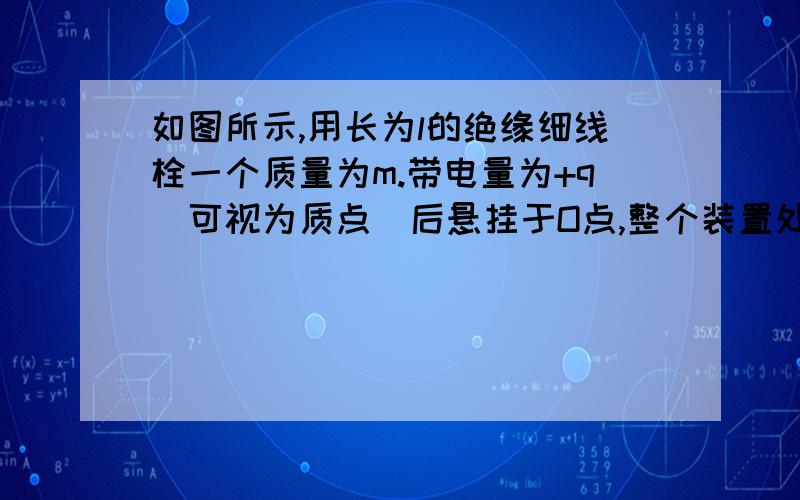 如图所示,用长为l的绝缘细线栓一个质量为m.带电量为+q（可视为质点）后悬挂于O点,整个装置处于水平向右的匀强电场E中.将小球拉至使悬线呈水平的位置A后,由静止开始将小球从A点开始向下