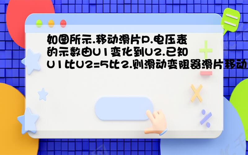 如图所示.移动滑片P.电压表的示数由U1变化到U2.已知U1比U2=5比2.则滑动变阻器滑片移动前后.通过电阻R的电流之比是A 5*2B 2*5C 1*1D 无法判断