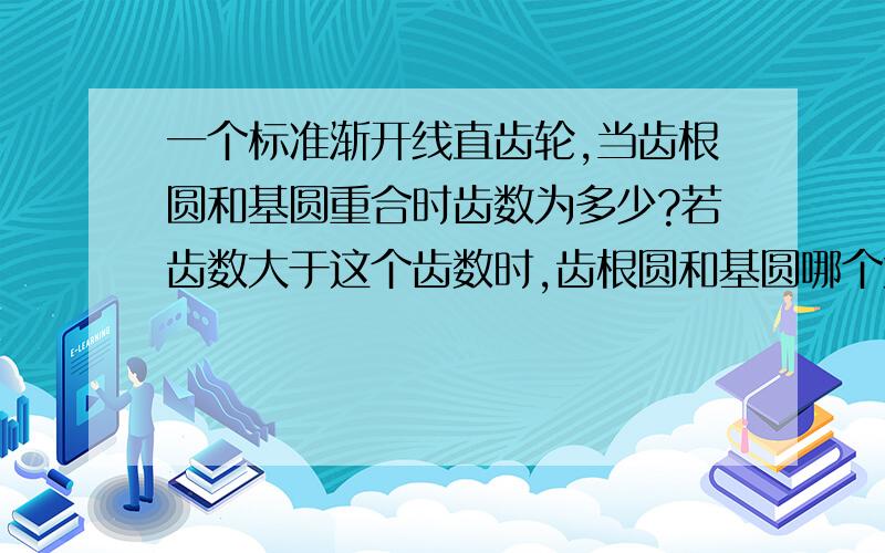 一个标准渐开线直齿轮,当齿根圆和基圆重合时齿数为多少?若齿数大于这个齿数时,齿根圆和基圆哪个大?据说是41.我们学的是《机械设计基础》.41怎么来的?