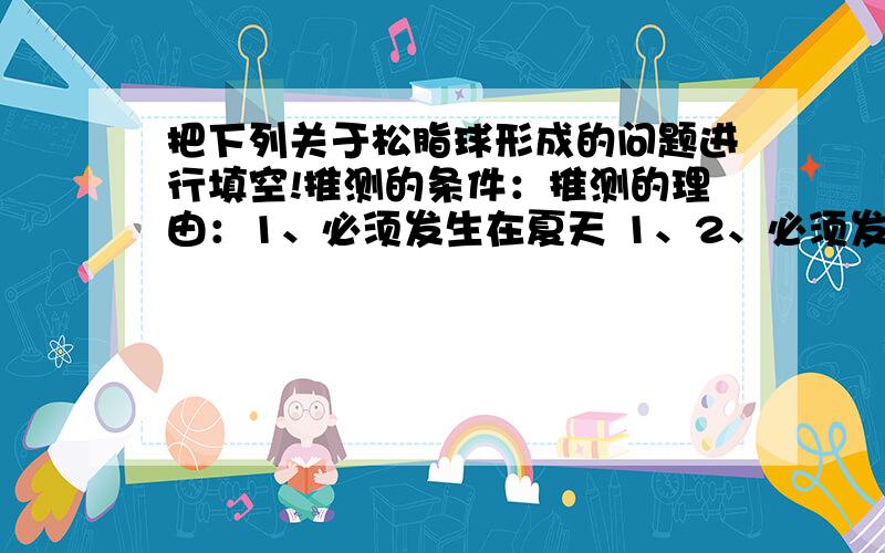 把下列关于松脂球形成的问题进行填空!推测的条件：推测的理由：1、必须发生在夏天 1、2、必须发生在松树林里 2、3、蜘蛛即将扑向苍蝇 3、4、松脂要不断地往下滴 4、应该是：用关于松脂