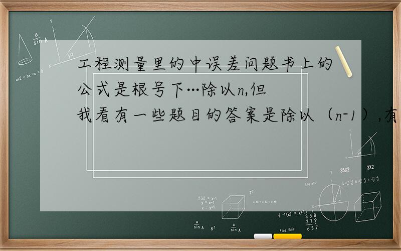 工程测量里的中误差问题书上的公式是根号下···除以n,但我看有一些题目的答案是除以（n-1）,有一些题目是除以n.究竟哪一种才是正确的做法呢?