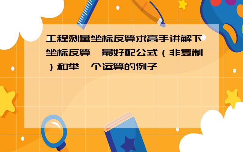 工程测量坐标反算求高手讲解下坐标反算,最好配公式（非复制）和举一个运算的例子