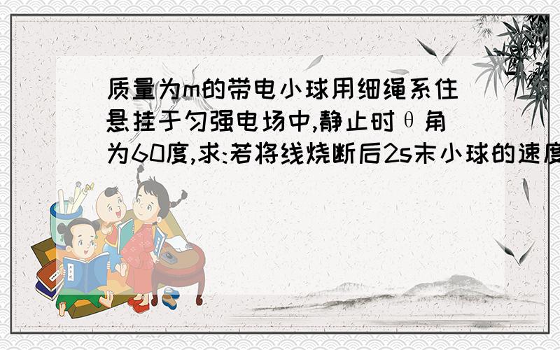 质量为m的带电小球用细绳系住悬挂于匀强电场中,静止时θ角为60度,求:若将线烧断后2s末小球的速度是多大?