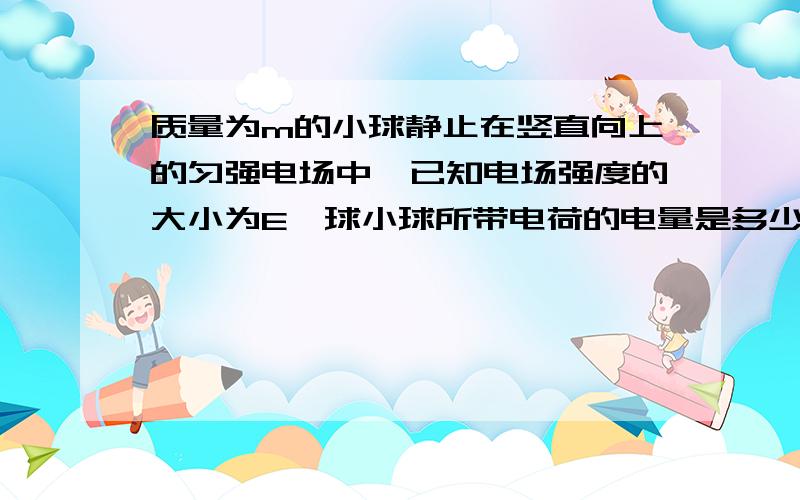 质量为m的小球静止在竖直向上的匀强电场中,已知电场强度的大小为E,球小球所带电荷的电量是多少?