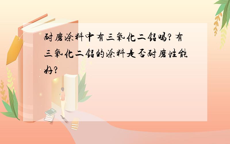 耐磨涂料中有三氧化二铝吗?有三氧化二铝的涂料是否耐磨性能好?