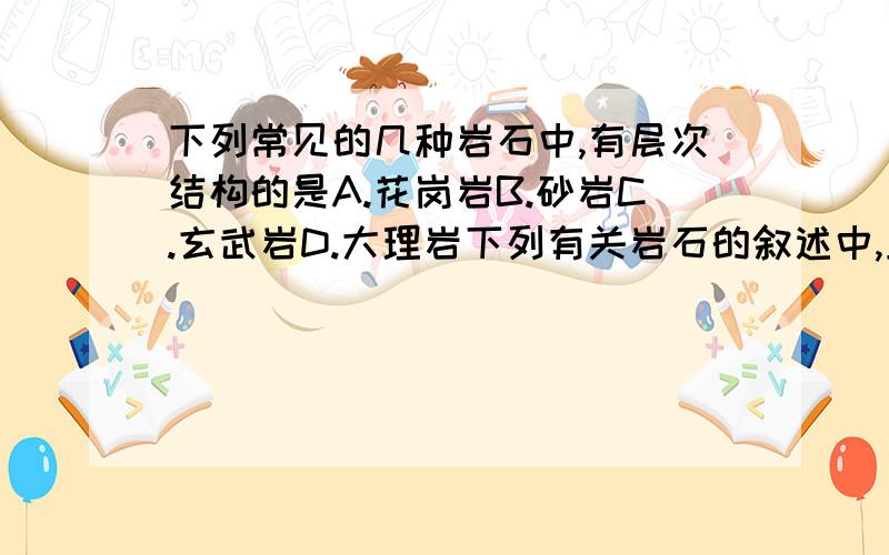 下列常见的几种岩石中,有层次结构的是A.花岗岩B.砂岩C.玄武岩D.大理岩下列有关岩石的叙述中,正确的是（）A.大理石是花岗岩受热变质而成的B.含有化石是变质石的重要特征C.常见的花岗岩、