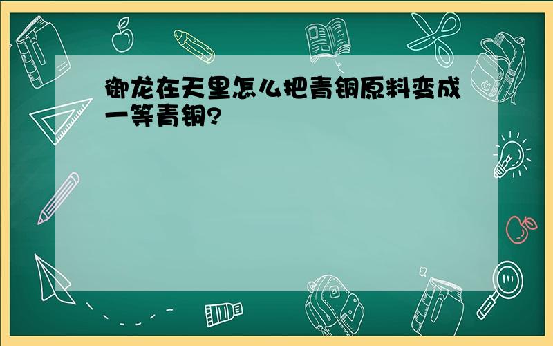 御龙在天里怎么把青铜原料变成一等青铜?